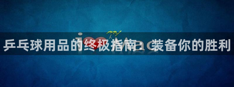 极悦平台决7O777：乒乓球用品的终极指南：装备你的