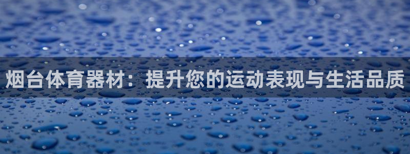 极悦平台代理怎么样可靠吗：烟台体育器材：提升您的运动