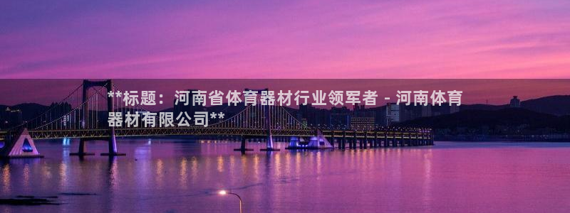 极悦平台注册资金多少钱:**标题:河南省体育器材行业领军者