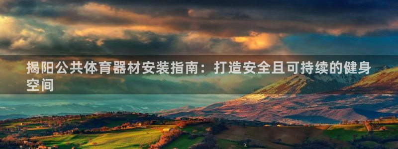 极悦娱乐管理最建议买吗:揭阳公共体育器材安装指南:打造安全且