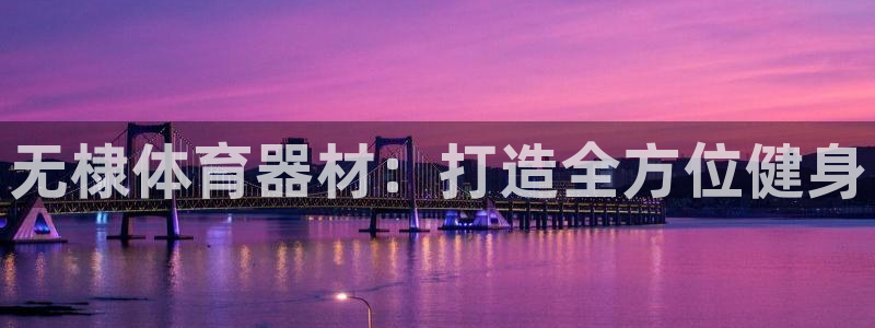 极悦平台发7O777:无棣体育器材:打造全方位健身